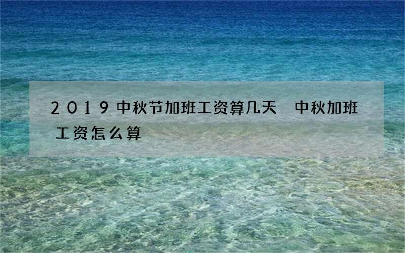 2019中秋节加班工资算几天 中秋加班工资怎么算